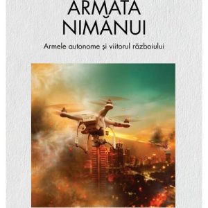 Armata nimanui. Armele autonome si viitorul razboiului