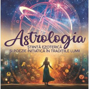 Astrologia – Stiinta Ezoterica si Poezie Initiatica in Traditiile Lumii
