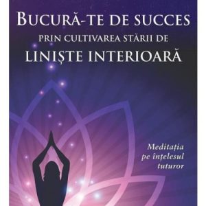Bucura-te de succes prin cultivarea starii de liniste interioara