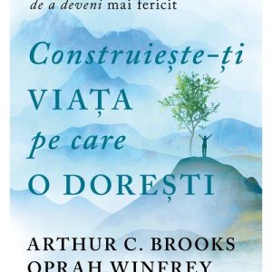 Construieste-ti viata pe care o doresti: arta si stiinta de a deveni mai fericit