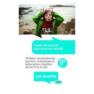 Copii obraznici? Asa ceva nu exista! Ghidul revolutionar pentru cresterea si educarea copiilor de la 0 la 5 ani