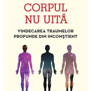 Corpul nu uita: vindecarea traumelor profunde din inconstient