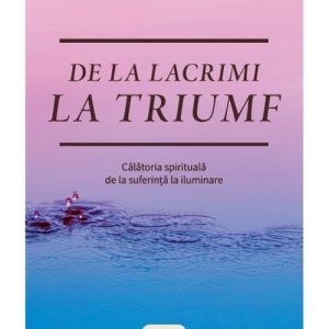 De la lacrimi la triumf. Calatoria spirituala de la suferinta la iluminare