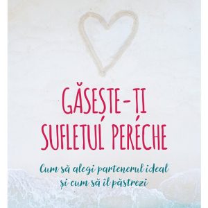 Gaseste-ti sufletul pereche - cum sa alegi partenerul ideal si cum sa il pastrezi