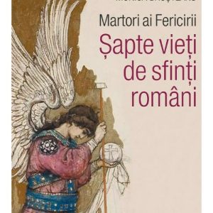 Martori ai Fericirii. Sapte vieti de sfinti romani