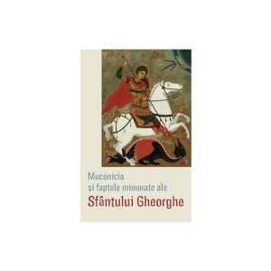 Mucenicia si faptele minunate ale Sfantului Gheorghe