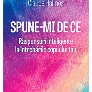 Spune-mi de ce: raspunsuri inteligente la intrebarile copilului tau