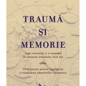 Trauma si memorie. Saga creierului si a corpului în cautarea trecutului inca viu