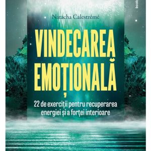 Vindecarea emotionala: 22 de exercitii pentru recuperarea energiei si a fortei interioare