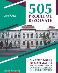 505 probleme rezolvate din testele-grila de matematica pentru admiterea la universitatea tehnica din Cluj-Napoca - Liviu Vlaicu