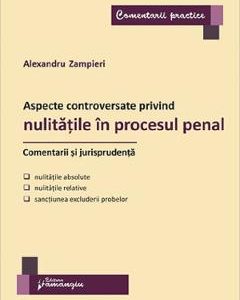 Aspecte controversate privind nulitatile in procesul penal. Comentarii si jurisprudenta - Alexandru Zampieri
