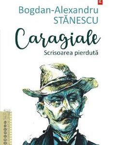 Caragiale. Scrisoarea pierduta - Bogdan-Alexandru Stanescu