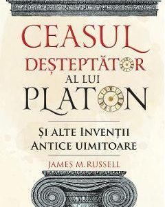 Ceasul desteptator al lui Platon si alte inventii antice uimitoare - James M. Russell