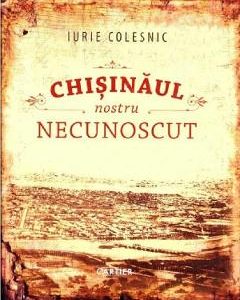 Chisinaul nostru necunoscut - Iurie Colesnic