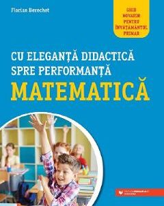 Cu eleganta didactica spre performanta matematica - Florian Berechet