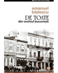 De Toate Din Vechiul Bucuresti - Emanuel Badescu