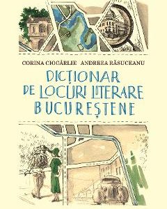 Dictionar de locuri literare bucurestene - Corina Ciocarlie