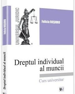 Dreptul individual al muncii. Curs universitar - Felicia Rosioru
