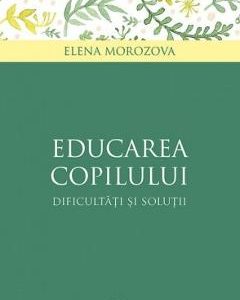 Educarea copilului - dificultati si solutii - Elena Morozova