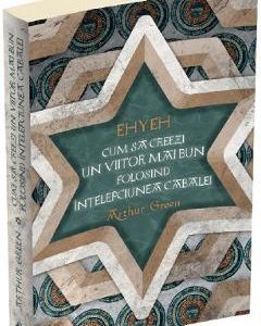 Ehyeh. Cum sa creezi un viitor mai bun folosind intelepciunea Cabalei - Arthur Green