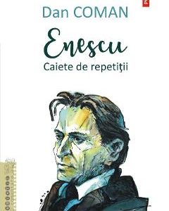 Enescu. Caiete de repetitii - Dan Coman