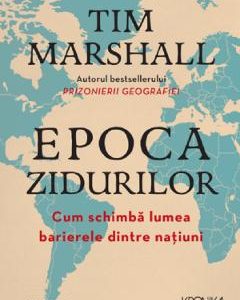 Epoca zidurilor. Cum schimba lumea barierele dintre natiuni - Tim Marshall