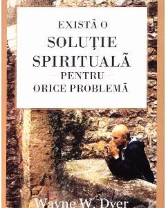 Exista o solutie spirituala pentru orice problema - Wayne W. Dyer