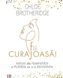Fii curajoasa! Mituri ale feminitatii si puterea de a le reinventa - Chloe Brotheridge