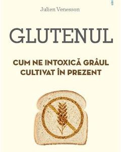 Glutenul. Cum ne intoxica graul cultivat in prezent - Julien Venesson