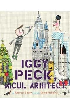 Iggy Peck, micul arhitect - Andrea Beaty, David Roberts, Carti Pentru Copii – ofertă, preț și specificații