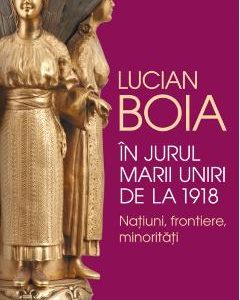 In jurul Marii Uniri de la 1918 - Lucian Boia