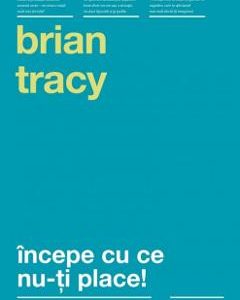 Incepe cu ce nu-ti place! Ed.3 - Brian Tracy