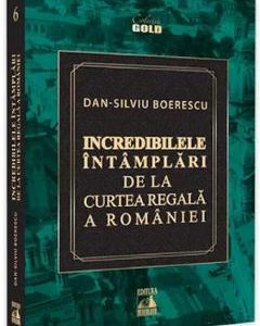 Incredibilele intamplari de la Curtea Regala a Romaniei - Dan-Silviu Boerescu