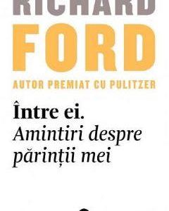 Intre ei. Amintiri despre parintii mei - Richard Ford
