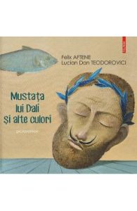 Mustata lui Dali si alte culori - Felix Aftene, Lucian Dan Teodorovici, Beletristica