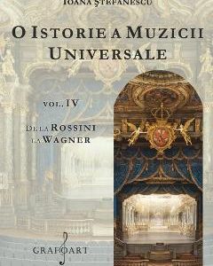 O istorie a muzicii universale Vol.4 De la Rossini la Wagner - Ioana Stefanescu