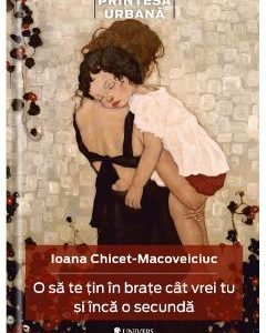O sa te tin in brate cat vrei tu si inca o secunda - Ioana Chicet-Macoveiciuc