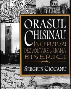 Orasul Chisinau. Inceputuri. Dezvoltare urbana. Biserici - Sergius Ciocanu
