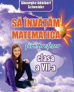 Sa invatam matematica fara profesor - Clasa 7 - Gheorghe Adalbert Schneider
