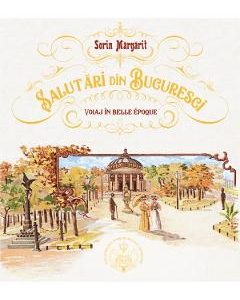 Salutari din Bucuresti. Voiaj in Belle Epoque - Sorin Margarit