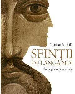 Sfintii de langa noi. Intre portrete si icoane - Ciprian Voicila