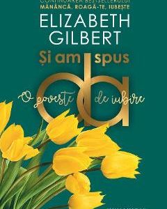 Si am spus da. O poveste de iubire - Elizabeth Gilbert