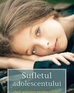 Sufletul adolescentului. Ghid antistres pentru parinti