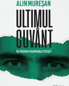Ultimul cuvant. Retraind fenomenul Pitesti - Alin Muresan