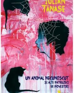 Un animal necunoscut si alte patruzeci de povestiri - Iulian Tanase