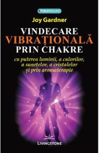 Vindecare vibrationala prin Chakre - Joy Gardner, Spiritualitate Ezoterism