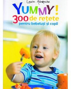 Yummy! 300 de retete pentru bebelusi si copii - Laura Adamache