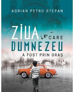 Ziua in care Dumnezeu a fost prin oras - Adrian Petru Stepan